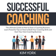 Successful Coaching: The Ultimate Guide on How to Start a Coaching Business, Learn Powerful Tips on How to Build Your Coaching Skills and Start Your Own Coaching Business