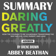 Summary of Daring Greatly: How the Courage to Be Vulnerable Transforms the Way We Live, Love, Parent, and Lead by Brene Brown (Abridged)