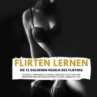 FLIRTEN LERNEN - DIE 12 GOLDENEN REGELN DES FLIRTENS: Flirten & Verführen als Mann, aber wie? Flirt Tipps für Anfänger und Fortgeschrittene: Flirten lernen mit Stil