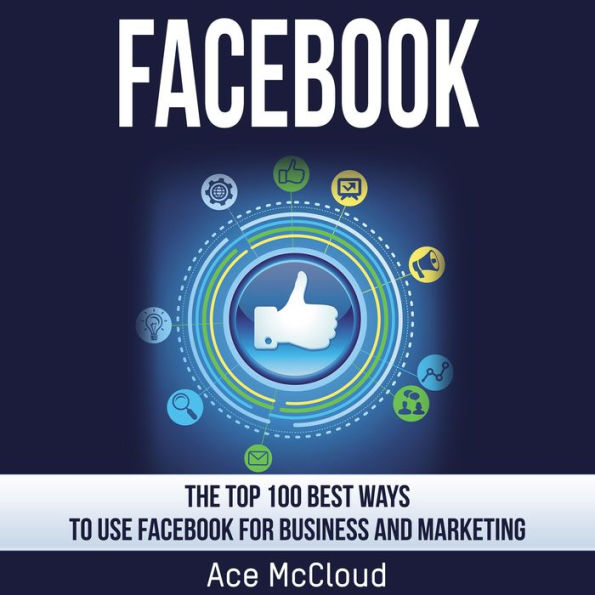 Facebook: The Top 100 Best Ways To Use Facebook For Business and Marketing