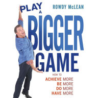 Play A Bigger Game!: Achieve More! Be More! Do More! Have More!