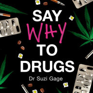 Say Why to Drugs: Everything You Need to Know About the Drugs We Take and Why We Get High