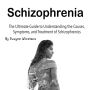 Schizophrenia: The Ultimate Guide to Understanding the Causes, Symptoms, and Treatment of Schizophrenics