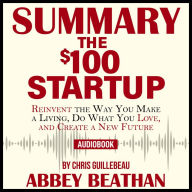 Summary of The $100 Startup: Reinvent the Way You Make a Living, Do What You Love, and Create a New Future by Chris Guillebeau