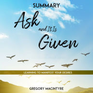 Summary: Ask and It Is Given - Learning to Manifest Your Desires