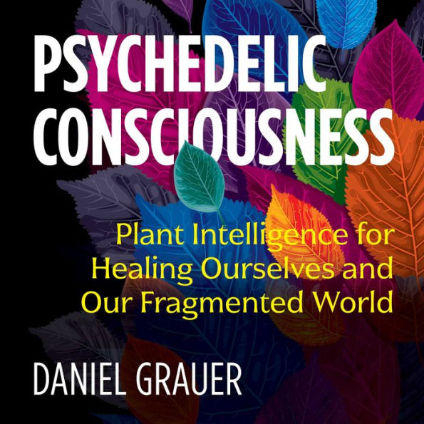 Psychedelic Consciousness: Plant Intelligence for Healing Ourselves and Our Fragmented World