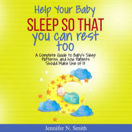 Help Your Baby Sleep So That You Can Rest Too! A Complete Guide to Baby's Sleep Patterns, and How Parents Should Make Use of It