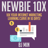 NEWBIE 10X: 10X Your Internet Marketing Learning Curve in 10 Days!