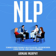 NLP: Techniques to Rewire Your Mind to Have Better Influence, Stop Procrastinating & Achieve Your Goal - Neuro-Linguistic Programming