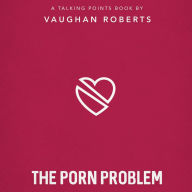 The Porn Problem: Christian Compassion, Convictions and Wisdom for Today's Big Issues