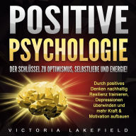Positive Psychologie. Der Schlüssel zu Optimismus, Selbstliebe und Energie!: Durch positives Denken nachhaltig Resilienz trainieren, Depressionen überwinden und mehr Kraft & Motivation aufbauen
