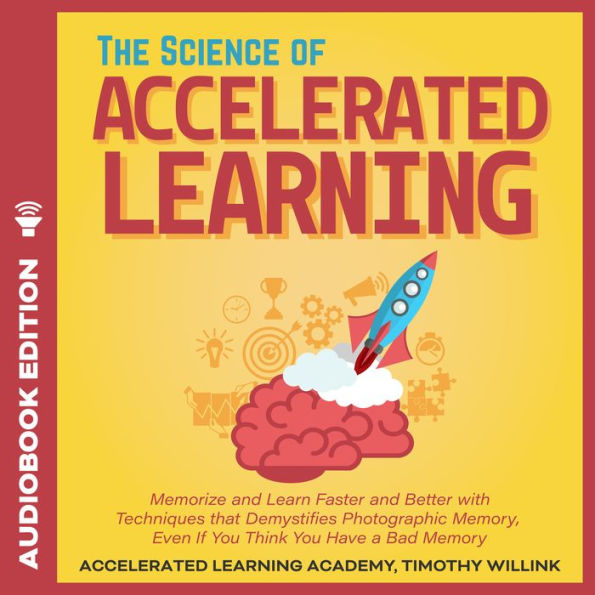 The Science of Accelerated Learning: Memorize and Learn Faster and Better with Simple Techniques that Demystifies Photographic Memory, Even If You Think You Have a Bad Memory