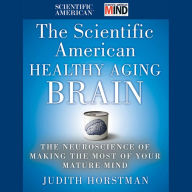 The Scientific American Healthy Aging Brain: The Neuroscience of Making the Most of Your Mature Mind