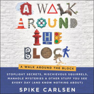 A Walk Around the Block: Stoplight Secrets, Mischievous Squirrels, Manhole Mysteries & Other Stuff You See Every Day (And Know Nothing About)