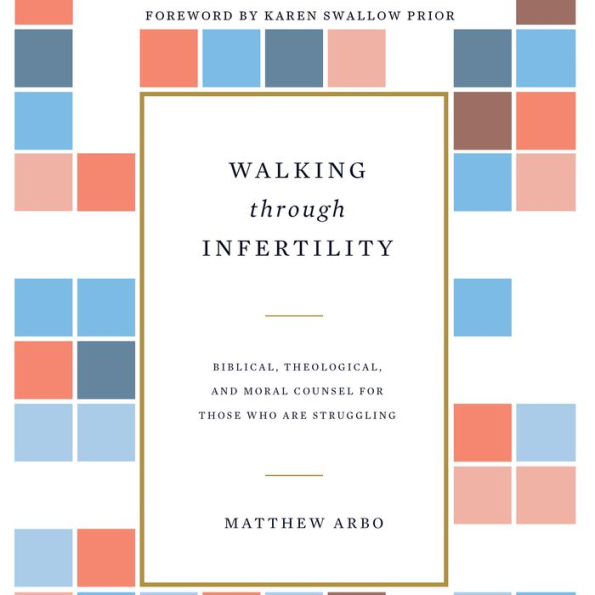 Walking through Infertility: Biblical, Theological, and Moral Counsel for Those Who Are Struggling