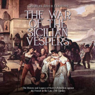 The War of the Sicilian Vespers: The History and Legacy of Sicily's Rebellion against the French in the Late 13th Century