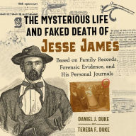 The Mysterious Life and Faked Death of Jesse James: Based on Family Records, Forensic Evidence, and His Personal Journals