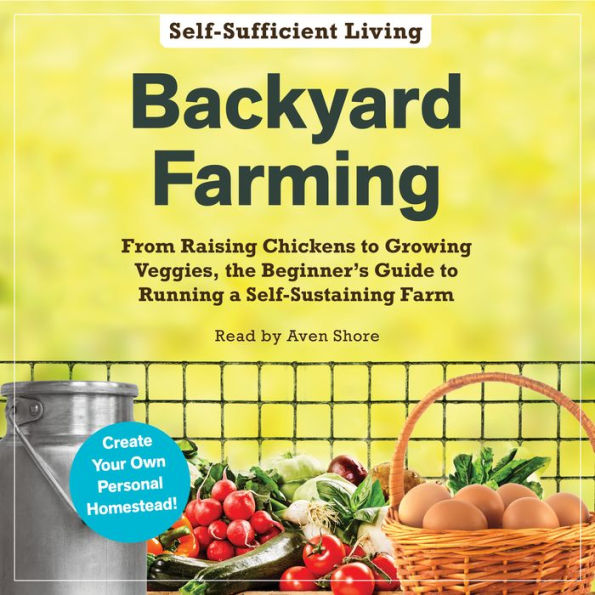 Backyard Farming: From Raising Chickens to Growing Veggies, the Beginner's Guide to Running a Self-Sustaining Farm