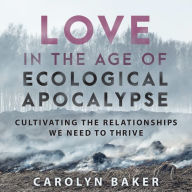 Love in the Age of Ecological Apocalypse: Cultivating the Relationships We Need to Thrive