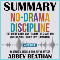 Summary of No-Drama Discipline: The Whole-Brain Way to Calm the Chaos and Nurture Your Child's Developing Mind by Daniel J. Siegel & Tina Payne Bryson