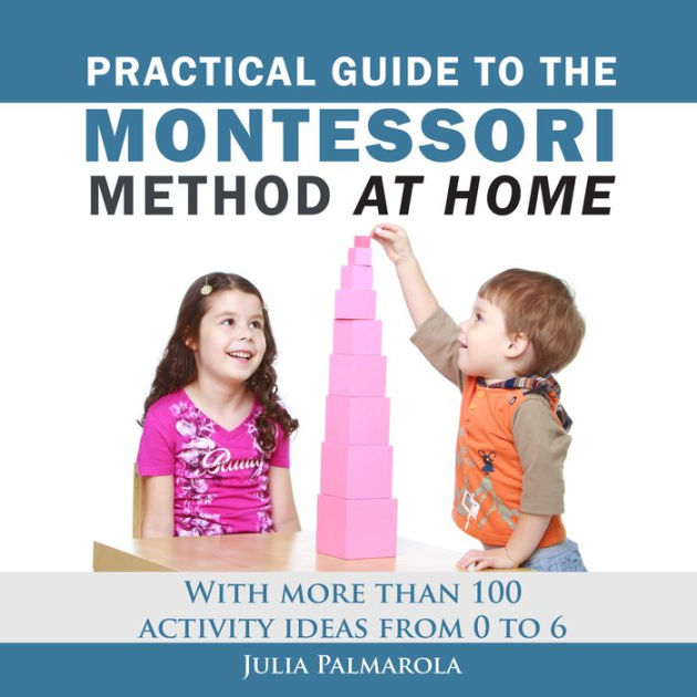 Practical Guide to the Montessori Method at Home: With More Than 100 ...