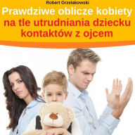 Prawdziwe oblicze kobiety na tle utrudniania dziecku kontaktów z ojcem