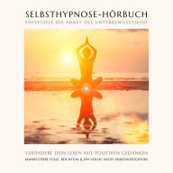 Selbsthypnose-Hörbuch: Entfessele die Kraft des Unterbewussten: Verändere Dein Leben mit positiven Gedanken! Manifestiere Fülle, Reichtum & ein völlig neues Selbstwertgefühl