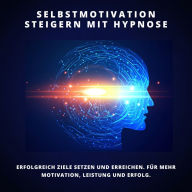 Selbstmotivation steigern mit Hypnose: Erfolgreich Ziele setzen und erreichen: Für mehr Motivation, Leistung und Erfolg