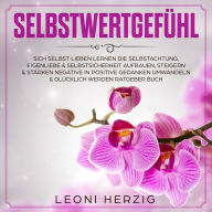 Selbstwertgefühl: SICH SELBST LIEBEN LERNEN DIE SELBSTACHTUNG, EIGENLIEBE & SELBSTSICHERHEIT AUFBAUEN, STEIGERN & STÄRKEN NEGATIVE IN POSITIVE GEDANKEN UMWANDELN & GLÜCKLICH WERDEN RATGEBER BUCH