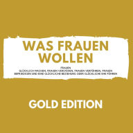 Was Frauen Wollen Gold Edition: Frauen glücklich machen, Frauen verstehen, Frauen verführen, Frauen befriedigen und eine glückliche Beziehung oder glückliche Ehe führen!