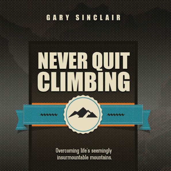 Never Quit Climbing: Overcoming Life's Seemingly Insurmountable Mountains