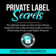 Private Label Secrets: The Ultimate Guide on How to Earn Money Using PLR, Get a Step-by-Step Guide on How to Profit Using Private Label Rights Products