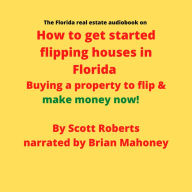 The Florida real estate audiobook on How to get started flipping houses in Florida: Buying a property to flip & make money now!