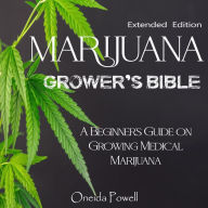 MARIJUANA GROWER'S BIBLE: A Beginner's Guide on Growing Medical Marijuana - Extended Edition