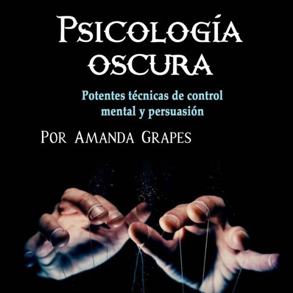 Psicología oscura: Potentes técnicas de control mental y persuasión