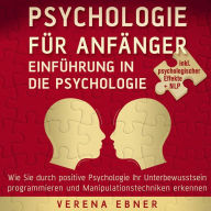 Psychologie für Anfänger - Einführung in die Psychologie: Wie Sie durch positive Psychologie Ihr Unterbewusstsein programmieren und Manipulationstechniken erkennen - inkl. psychologischer Effekte +NLP