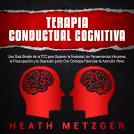 Terapia Conductual Cognitiva: Una Guía Simple de la TCC para Superar la Ansiedad, los Pensamientos Intrusivos, la Preocupación y la Depresión junto Con Consejos Para Usar la Atención Plena