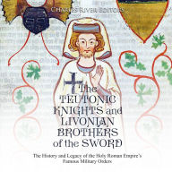 The Teutonic Knights and Livonian Brothers of the Sword: The History and Legacy of the Holy Roman Empire's Famous Military Orders