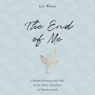 The End of Me: Finding Resurrection Life in the Daily Sacrifices of Motherhood