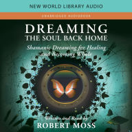 Dreaming the Soul Back Home: Shamanic Dreaming for Healing and Becoming Whole