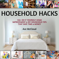 Household Hacks: 150+ Do It Yourself Home Improvement & DIY Household Tips That Save Time & Money