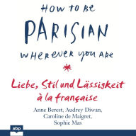 How To Be Parisian wherever you are: Liebe, Stil und Lässigkeit à la française