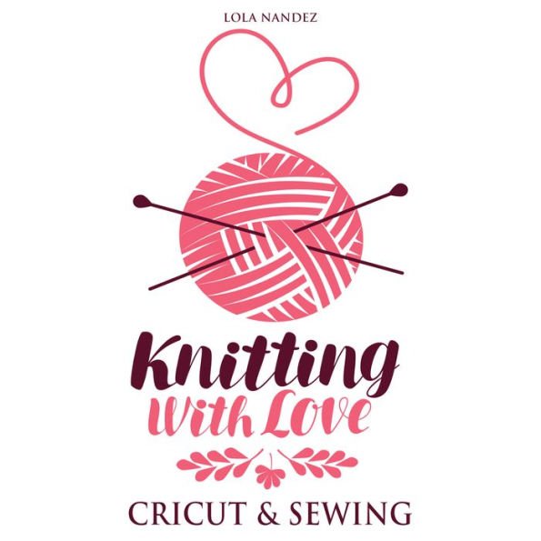 Knitting with love Cricut & Sewing: Step by Step Complete Guide for Beginners