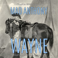 Mad Anthony Wayne: The Life and Legacy of the Famous Revolutionary War General