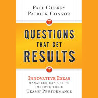 Questions That Get Results: Innovative Ideas Managers Can Use to Improve Their Teams' Performance