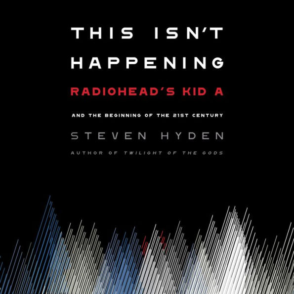 This Isn't Happening: Radiohead's Kid A and the Beginning of the 21st Century