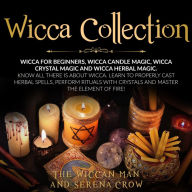 Wicca Collection: Wicca for Beginners,Wicca Crystal Magic, Wicca Herbal Magic and Wicca Candle Magic. Know All There Is about Wicca. Learn to Properly Cast Herbal Spells, Perform Rituals with Crystals and Master the Element of Fire!