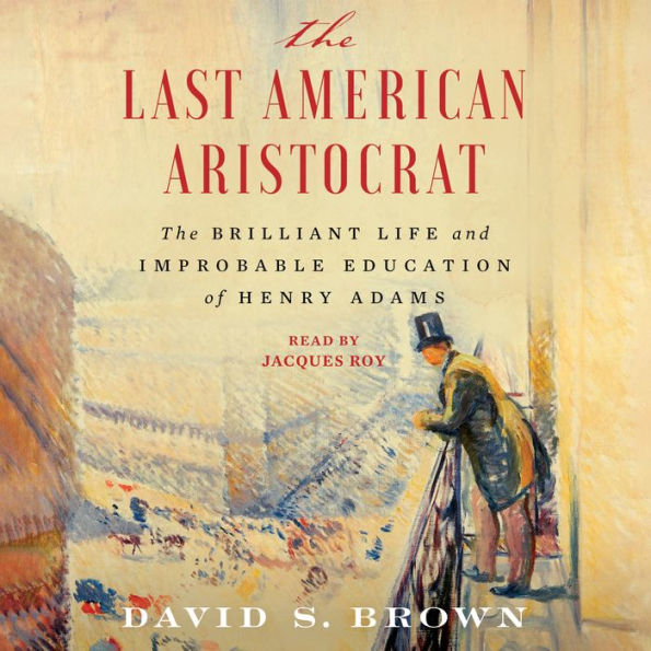 The Last American Aristocrat: The Brilliant Life and Improbable Education of Henry Adams