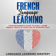 French Language Learning: Your Beginner's Guide to Easily Learn French While in Your Car or Working Out!