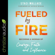 Fueled by Fire: Becoming a Woman of Courage, Faith and Influence